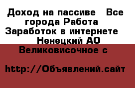 Доход на пассиве - Все города Работа » Заработок в интернете   . Ненецкий АО,Великовисочное с.
